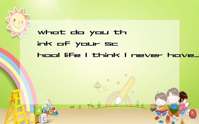 what do you think of your school life I think I never have______A any fun  B some fun C any interesting D some interests