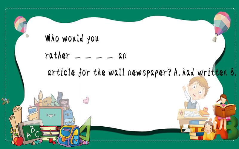 Who would you rather ____ an article for the wall newspaper?A.had written B.have written C.have write D.have to write