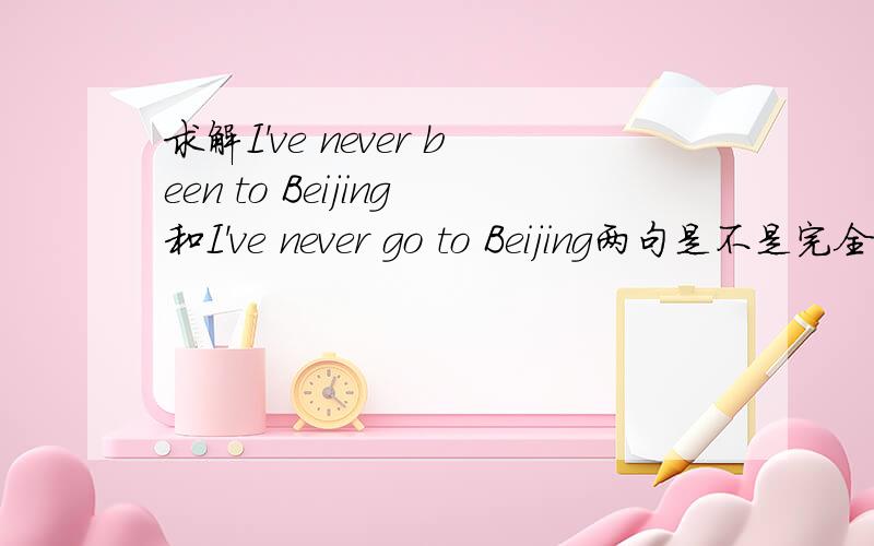 求解I've never been to Beijing和I've never go to Beijing两句是不是完全一样的?
