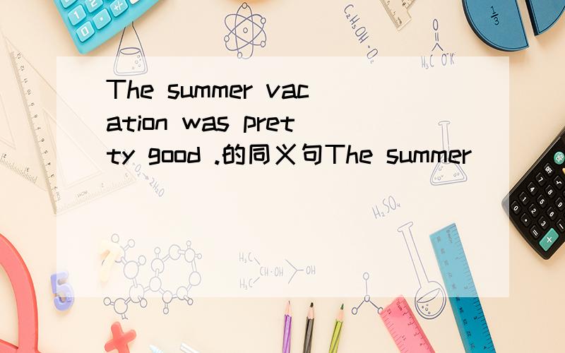 The summer vacation was pretty good .的同义句The summer___ was __ good.