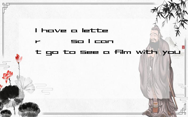I have a letter ——,so I can't go to see a film with you   A. to  write     B.to   be written     C.written   Dwriting