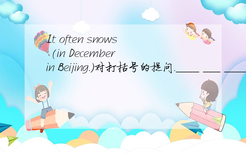 It often snows (in December in Beijing.)对打括号的提问.____ ___ ____dose it often snow?There is a heavy rain today.改同义句.It___ ____today.It's windy.用cloudy该选择疑问句.—— it windy_____cloudy?