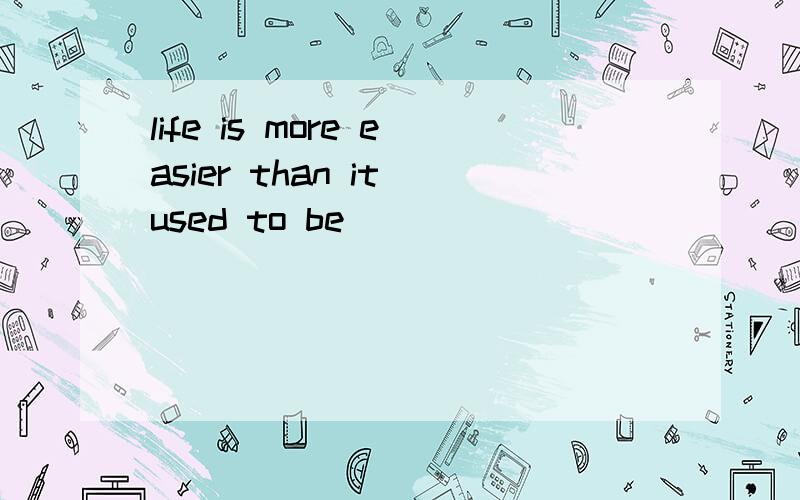 life is more easier than it used to be