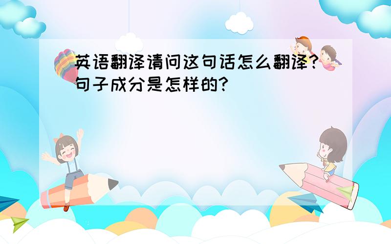 英语翻译请问这句话怎么翻译?句子成分是怎样的?