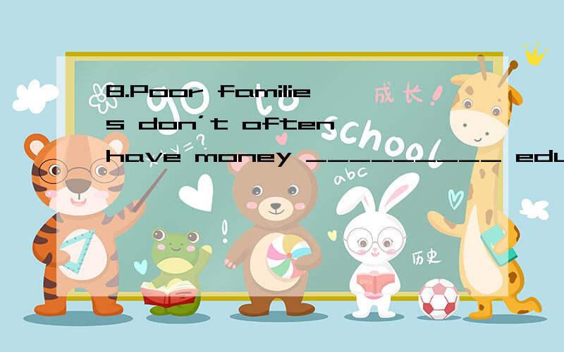 8.Poor families don’t often have money _________ education.A.at B.by C.of D.for选d原因