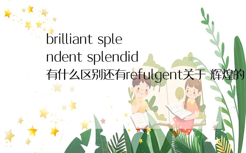 brilliant splendent splendid有什么区别还有refulgent关于 辉煌的 的翻译,不知道有什么区别