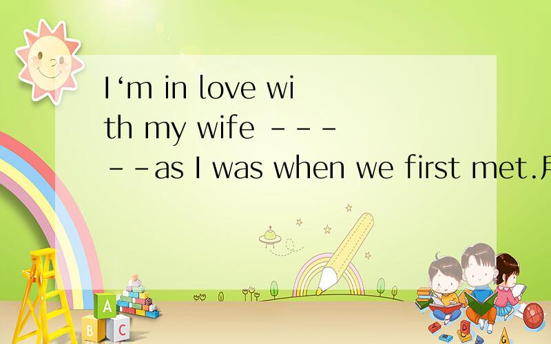 I‘m in love with my wife -----as I was when we first met.用must可以吗?是much可以吗？