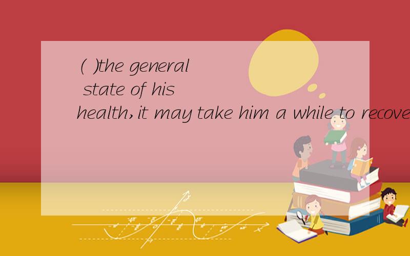 （ ）the general state of his health,it may take him a while to recover from the operation.A Given B To give C Giving D Having given前半句是非谓语么?可given是介词.