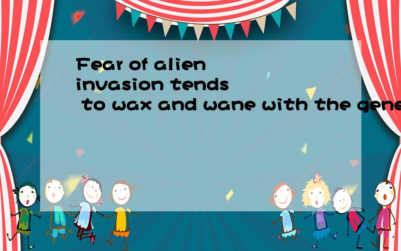 Fear of alien invasion tends to wax and wane with the general state of anxiety on Earth.翻译这句话什么意思  用翻译软件翻译的感觉都不对 求英语高手 急用 谢谢!