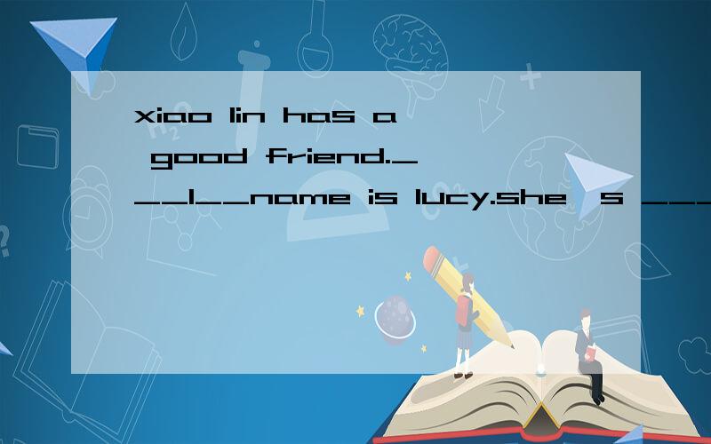 xiao lin has a good friend.___1__name is lucy.she's ___2__the USA.she's American.xiao lin and lucy are in __3___same class.they go to school five days a__4_.they stay__5__home on saturday and sunday.lucy ___6__china and chinese food.her favoritefood