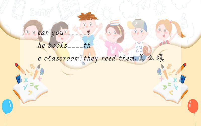 can you _____the books____the classroom?they need them.怎么填