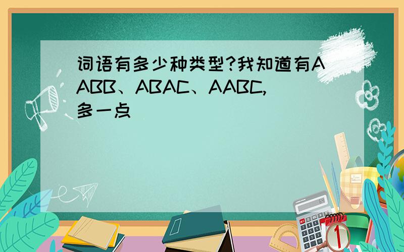 词语有多少种类型?我知道有AABB、ABAC、AABC,多一点
