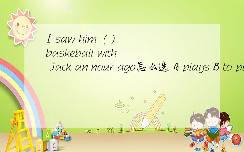 I saw him ( ) baskeball with Jack an hour ago怎么选 A plays B to play C played D play为什么