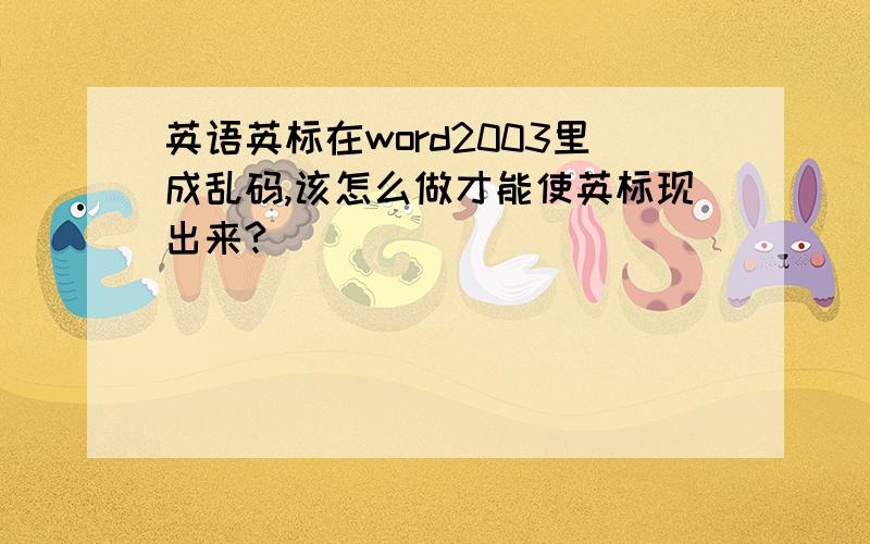 英语英标在word2003里成乱码,该怎么做才能使英标现出来?