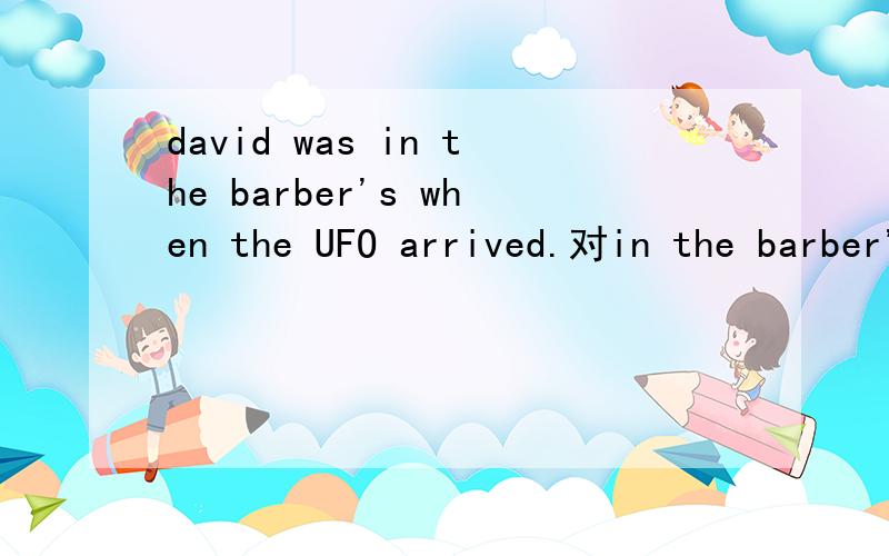 david was in the barber's when the UFO arrived.对in the barber's提问