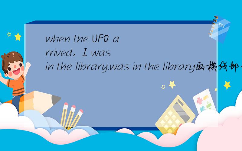 when the UFO arrived, I was in the library.was in the library画横线部分提问___ ____ you when the UFO arrived?