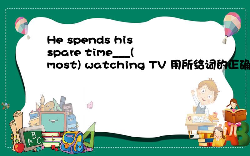 He spends his spare time___(most) watching TV 用所给词的正确形式填空