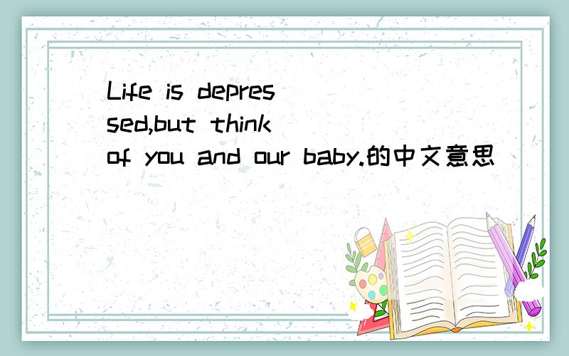 Life is depressed,but think of you and our baby.的中文意思