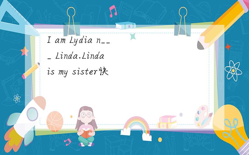 I am Lydia n___ Linda.Linda is my sister快