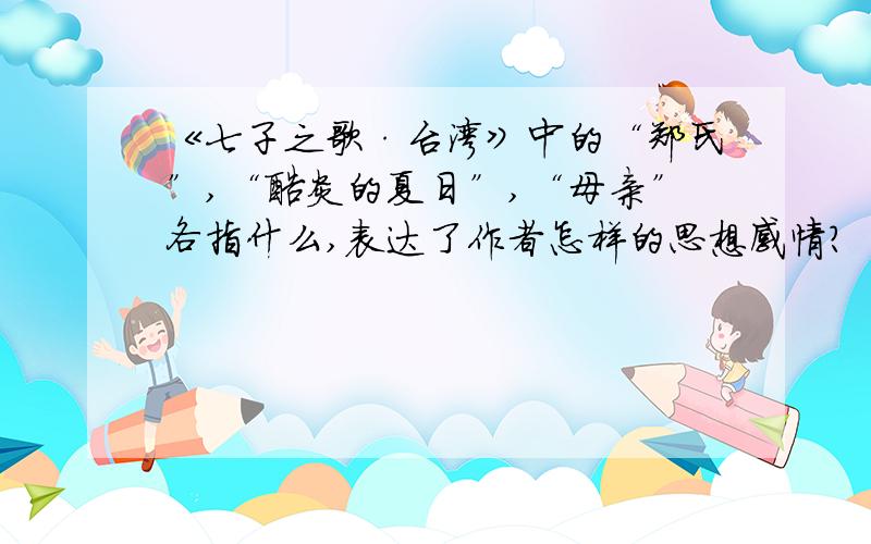 《七子之歌·台湾》中的“郑氏”,“酷炎的夏日”,“母亲”各指什么,表达了作者怎样的思想感情?