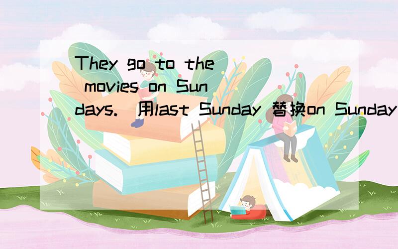 They go to the movies on Sundays.(用last Sunday 替换on Sunday 改写句子）