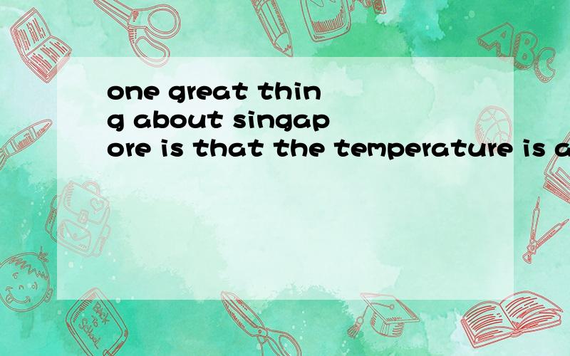 one great thing about singapore is that the temperature is almost the same all year round 好多英语作业,