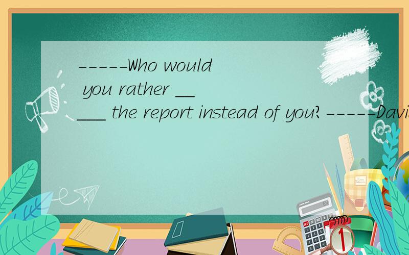 -----Who would you rather _____ the report instead of you?-----David.A.write B.have written C.have write D.have to write为什么是C?