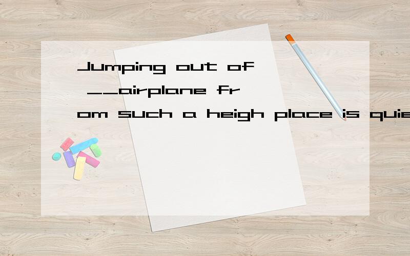 Jumping out of __airplane from such a heigh place is quiet __exciting experience for himA.the ;a B.an; an C a;an D.the;anWhy?