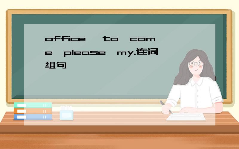 office ,to,come,please,my.连词组句
