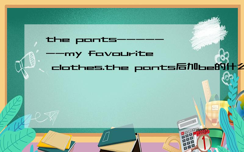 the pants-------my favourite clothes.the pants后加be的什么形式(is/am/are)