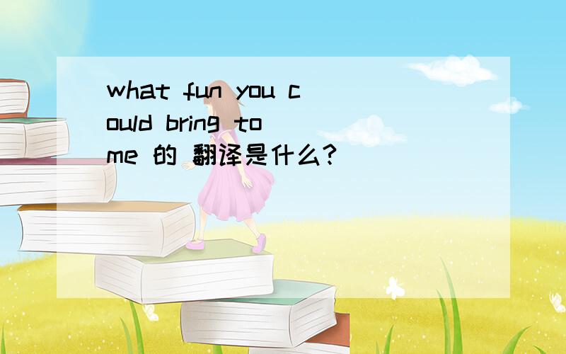 what fun you could bring to me 的 翻译是什么?