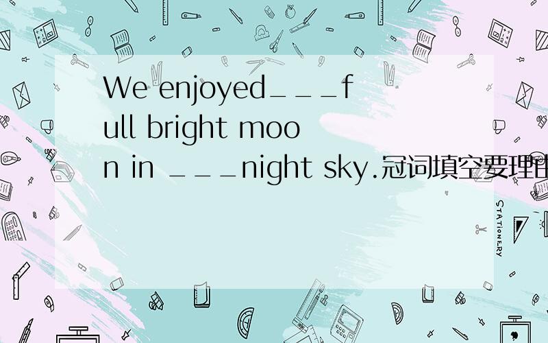 We enjoyed___full bright moon in ___night sky.冠词填空要理由,146