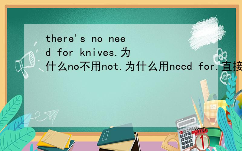 there's no need for knives.为什么no不用not.为什么用need for.直接用need不行吗