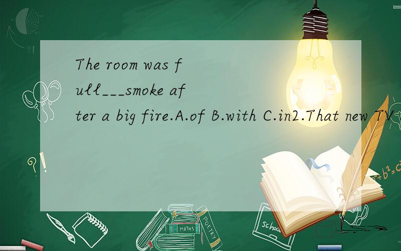 The room was full___smoke after a big fire.A.of B.with C.in2.That new TV set___in China.A.makes B.are made C.is made