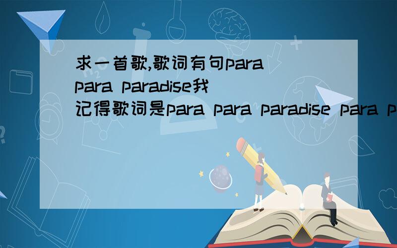 求一首歌,歌词有句para para paradise我记得歌词是para para paradise para para paradise para para paradise oh~oh~oh~oh~oh
