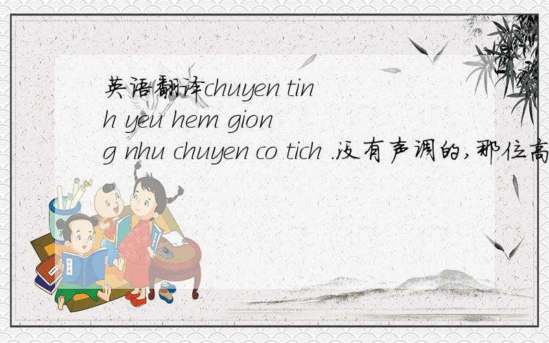 英语翻译chuyen tinh yeu hem giong nhu chuyen co tich .没有声调的,那位高手帮翻译,我给他我全部的积分!