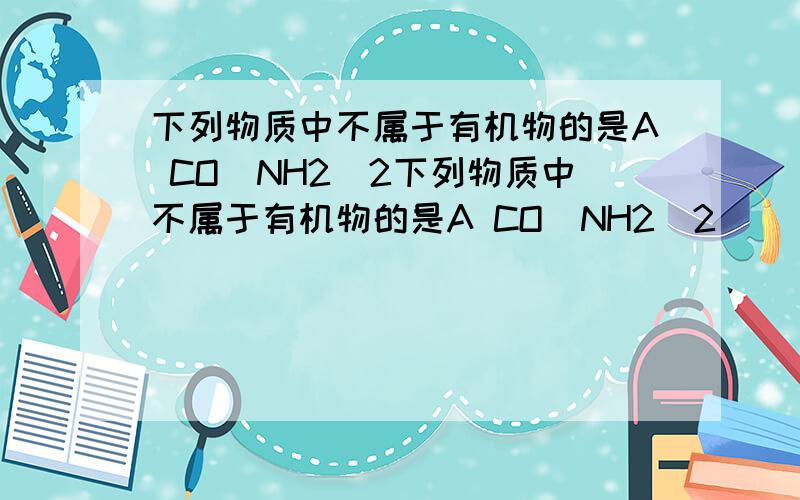 下列物质中不属于有机物的是A CO(NH2)2下列物质中不属于有机物的是A CO(NH2)2