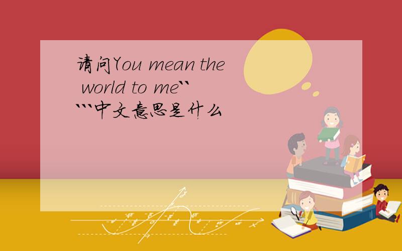 请问You mean the world to me`````中文意思是什么