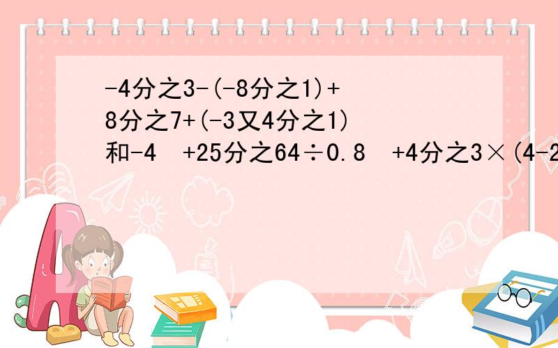 -4分之3-(-8分之1)+8分之7+(-3又4分之1)和-4²+25分之64÷0.8³+4分之3×(4-21分之4)